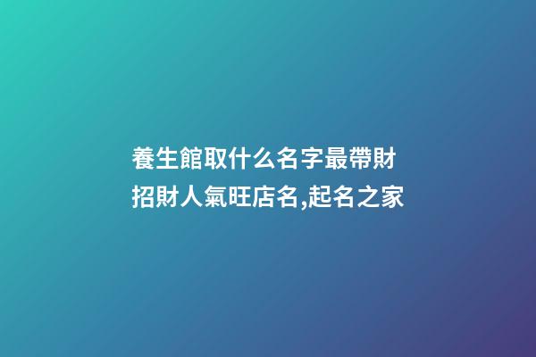 養生館取什么名字最帶財 招財人氣旺店名,起名之家-第1張-店鋪起名-玄機派